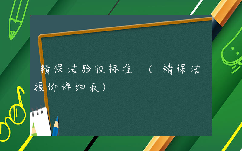 精保洁验收标准 (精保洁报价详细表)